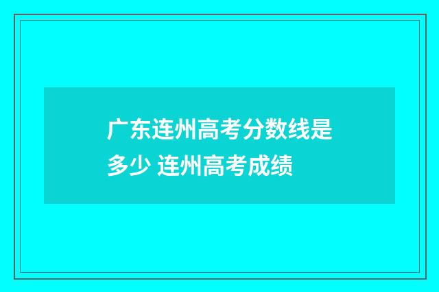 广东连州高考分数线是多少 连州高考成绩