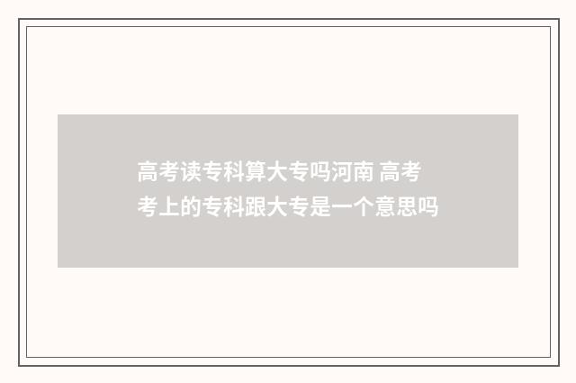 高考读专科算大专吗河南 高考考上的专科跟大专是一个意思吗