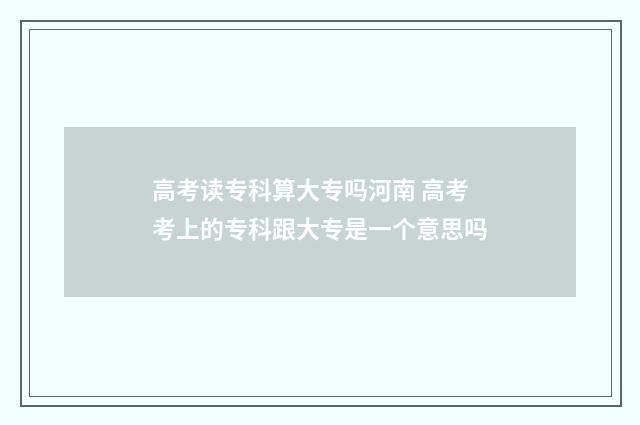 高考读专科算大专吗河南 高考考上的专科跟大专是一个意思吗
