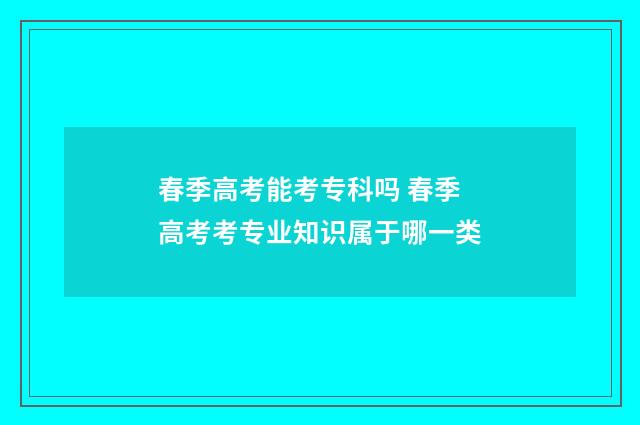 春季高考能考专科吗 春季高考考专业知识属于哪一类