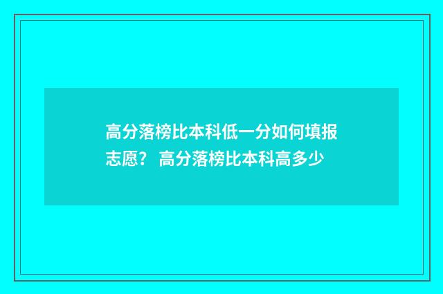 高分落榜比本科低一分如何填报志愿？ 高分落榜比本科高多少