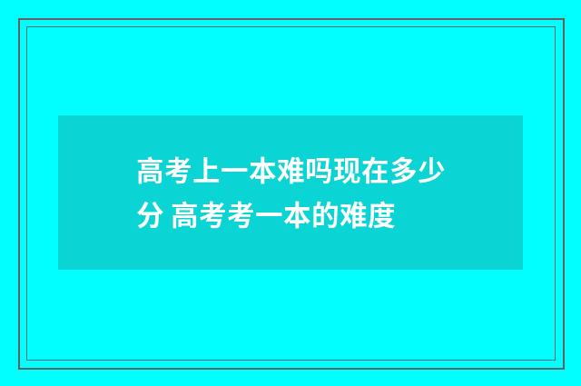 高考上一本难吗现在多少分 高考考一本的难度