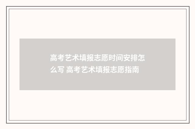 高考艺术填报志愿时间安排怎么写 高考艺术填报志愿指南