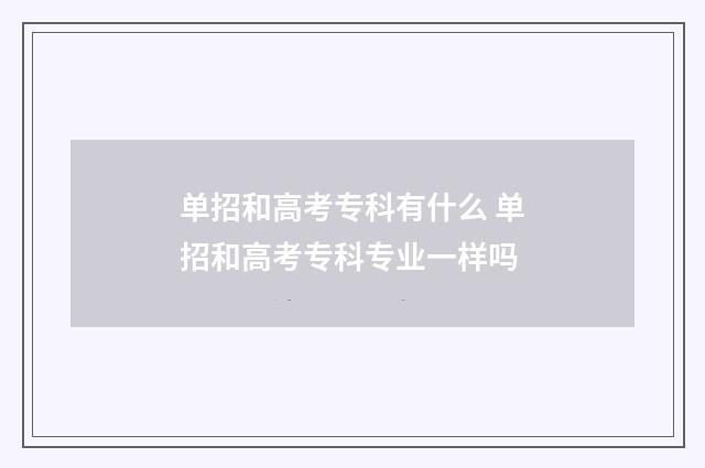 单招和高考专科有什么 单招和高考专科专业一样吗