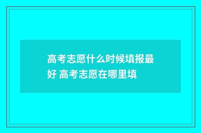 高考志愿什么时候填报最好 高考志愿在哪里填