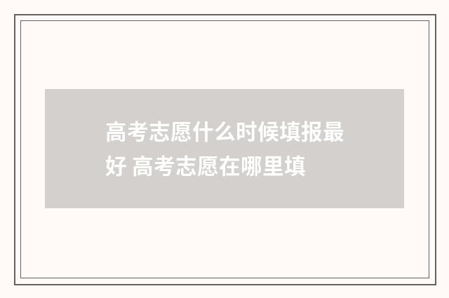 高考志愿什么时候填报最好 高考志愿在哪里填