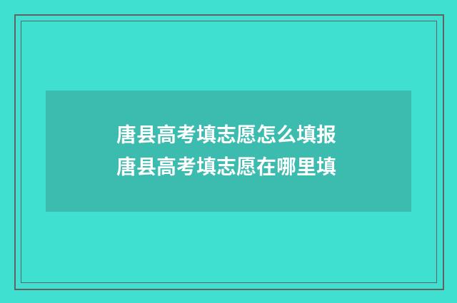 唐县高考填志愿怎么填报 唐县高考填志愿在哪里填