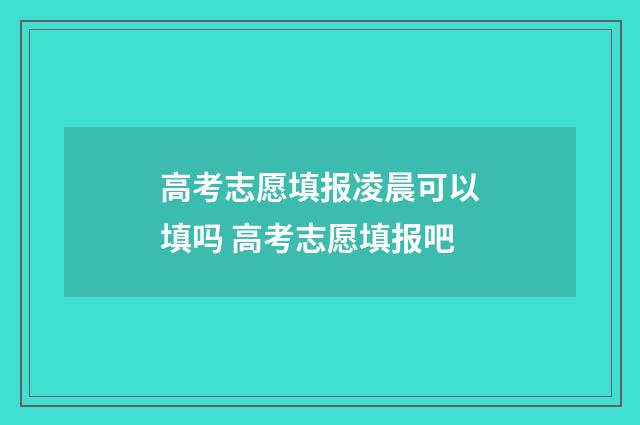 高考志愿填报凌晨可以填吗 高考志愿填报吧