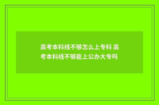高考本科线不够怎么上专科 高考本科线不够能上公办大专吗