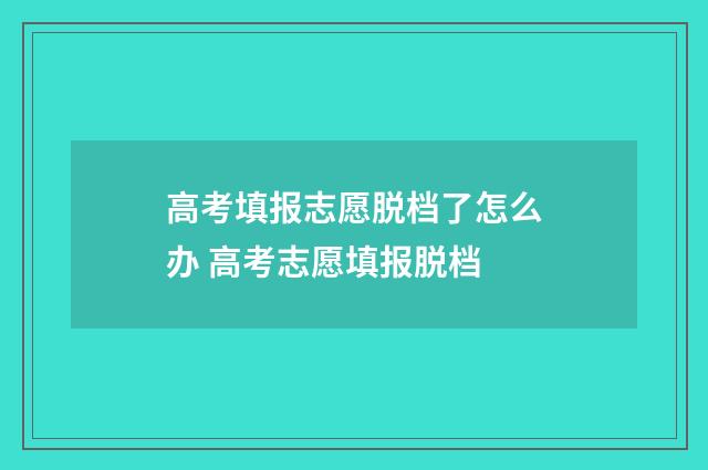 高考填报志愿脱档了怎么办 高考志愿填报脱档