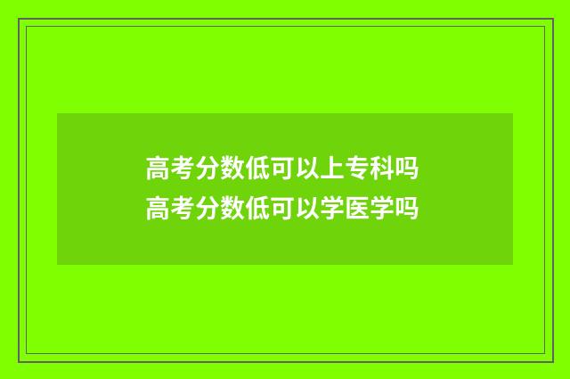 高考分数低可以上专科吗 高考分数低可以学医学吗
