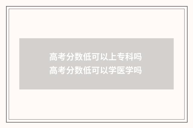 高考分数低可以上专科吗 高考分数低可以学医学吗