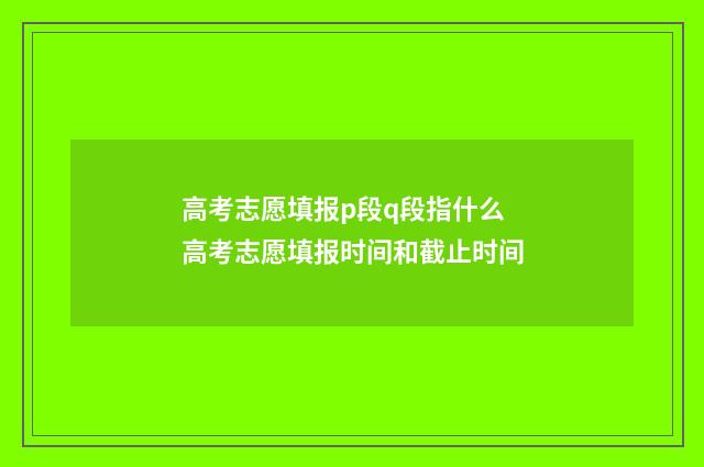 高考志愿填报p段q段指什么 高考志愿填报时间和截止时间
