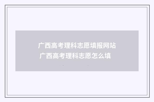 广西高考理科志愿填报网站 广西高考理科志愿怎么填
