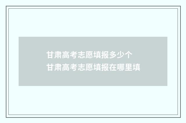 甘肃高考志愿填报多少个 甘肃高考志愿填报在哪里填
