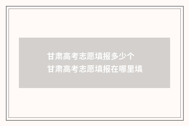甘肃高考志愿填报多少个 甘肃高考志愿填报在哪里填