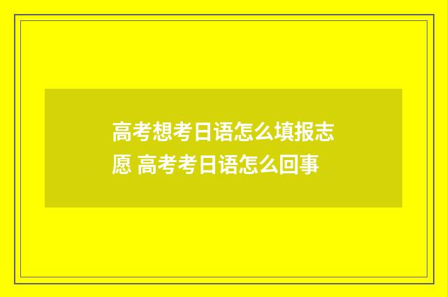高考想考日语怎么填报志愿 高考考日语怎么回事