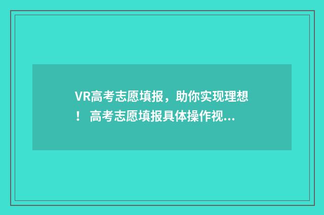 VR高考志愿填报，助你实现理想！ 高考志愿填报具体操作视频