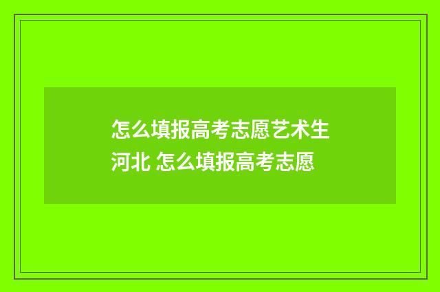 怎么填报高考志愿艺术生河北 怎么填报高考志愿