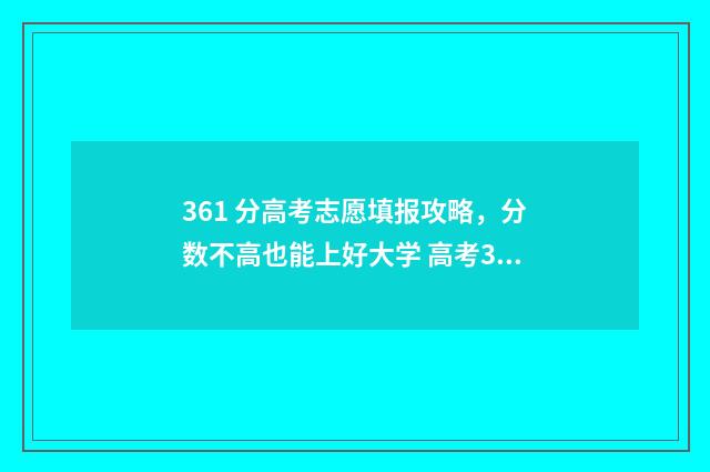 361 分高考志愿填报攻略，分数不高也能上好大学 高考361分能读什么学校