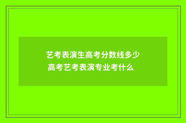 艺考表演生高考分数线多少 高考艺考表演专业考什么
