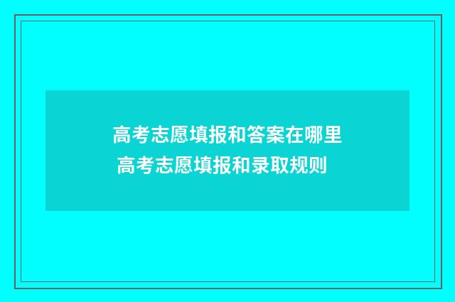 高考志愿填报和答案在哪里 高考志愿填报和录取规则