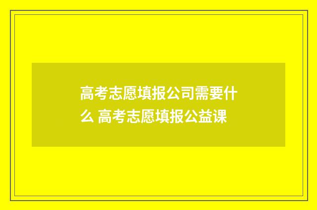 高考志愿填报公司需要什么 高考志愿填报公益课