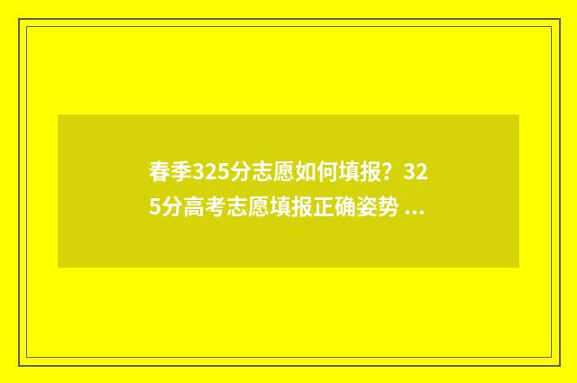 春季325分志愿如何填报？325分高考志愿填报正确姿势 春季志愿填报