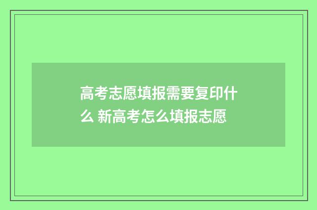 高考志愿填报需要复印什么 新高考怎么填报志愿