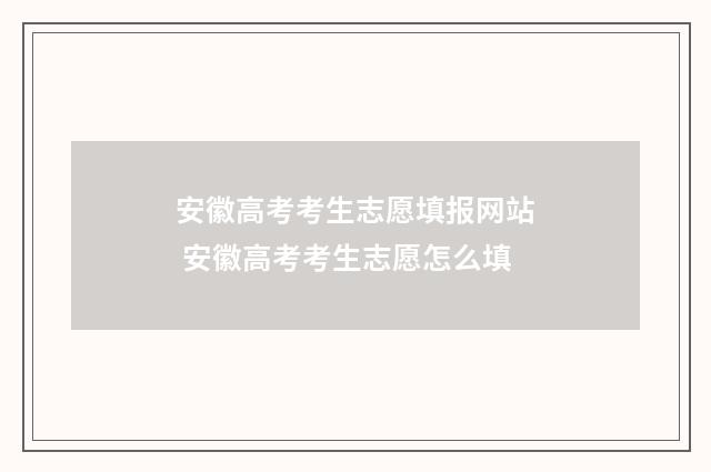 安徽高考考生志愿填报网站 安徽高考考生志愿怎么填