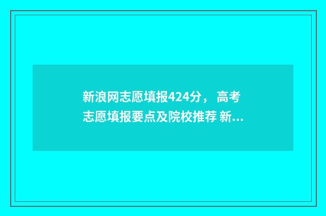 新浪网志愿填报424分， 高考志愿填报要点及院校推荐 新浪网高考志愿通