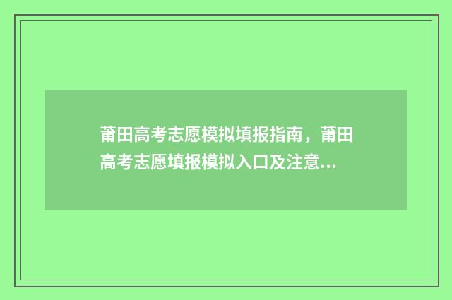 莆田高考志愿模拟填报指南，莆田高考志愿填报模拟入口及注意事项 莆田高考志愿填报机构