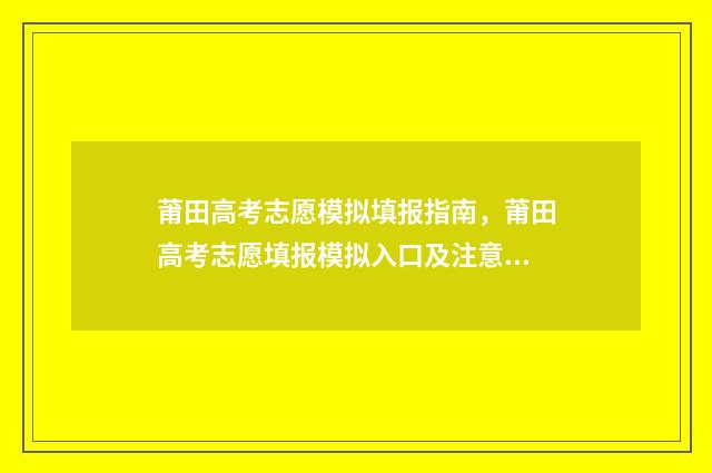 莆田高考志愿模拟填报指南，莆田高考志愿填报模拟入口及注意事项 莆田高考志愿填报机构