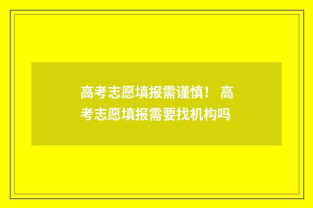 高考志愿填报需谨慎！ 高考志愿填报需要找机构吗