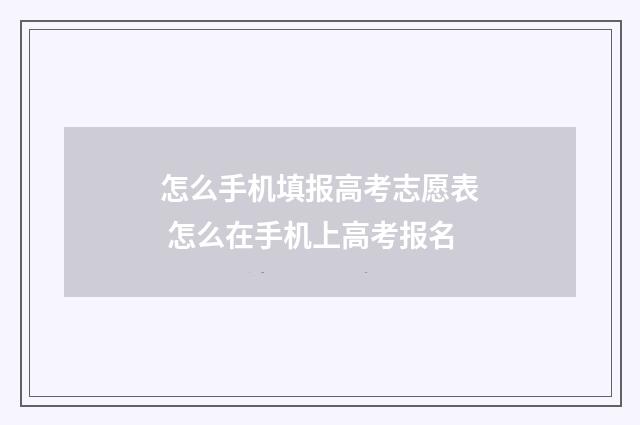 怎么手机填报高考志愿表 怎么在手机上高考报名