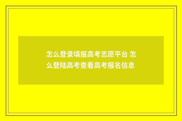 怎么登录填报高考志愿平台 怎么登陆高考查看高考报名信息