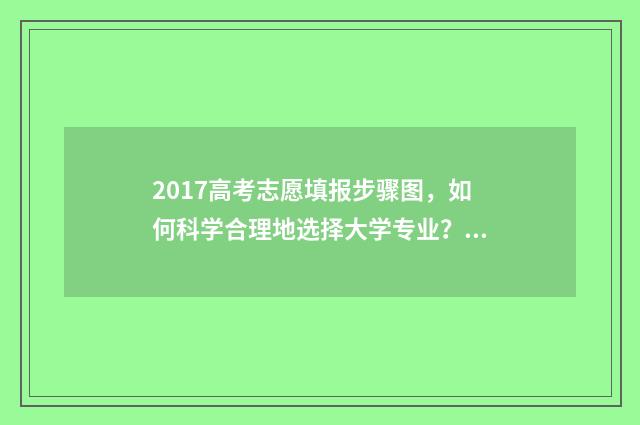 2017高考志愿填报步骤图，如何科学合理地选择大学专业？ 2017年高考志愿表