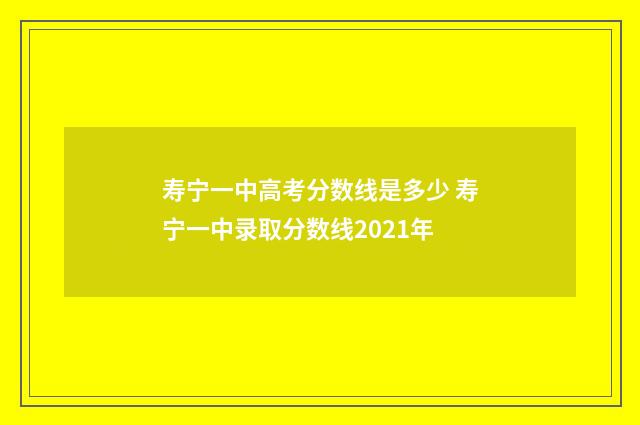 寿宁一中高考分数线是多少 寿宁一中录取分数线2021年