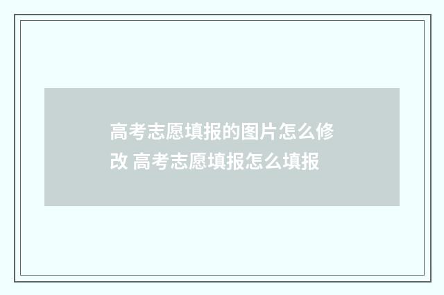 高考志愿填报的图片怎么修改 高考志愿填报怎么填报