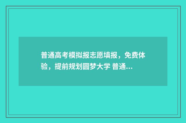 普通高考模拟报志愿填报，免费体验，提前规划圆梦大学 普通高考模拟报名怎么报