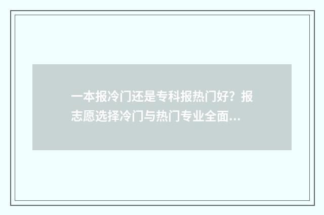 一本报冷门还是专科报热门好？报志愿选择冷门与热门专业全面解析 一本的冷门专业和二本的热门专业哪个好