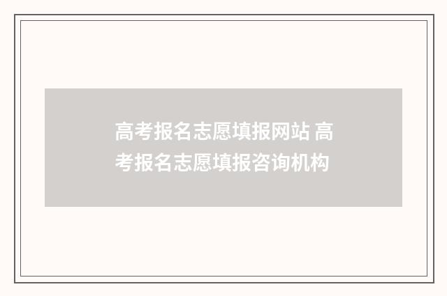 高考报名志愿填报网站 高考报名志愿填报咨询机构