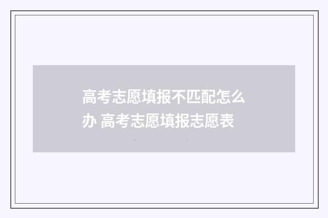 高考志愿填报不匹配怎么办 高考志愿填报志愿表