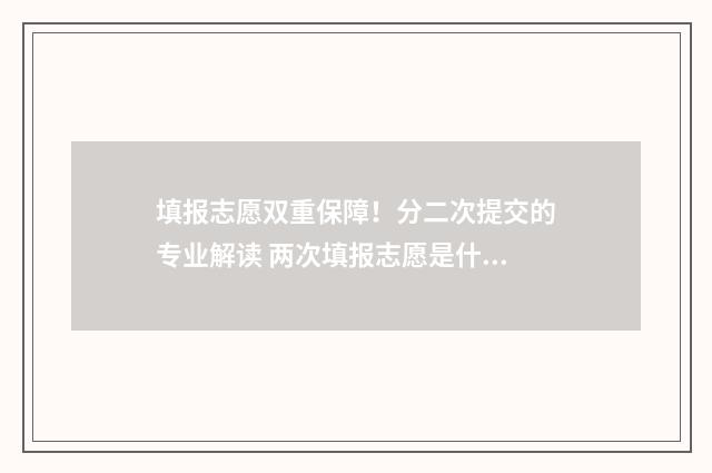 填报志愿双重保障！分二次提交的专业解读 两次填报志愿是什么意思