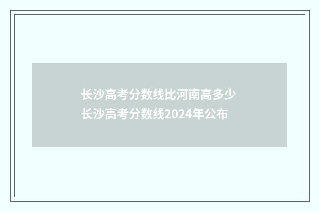 长沙高考分数线比河南高多少 长沙高考分数线2024年公布