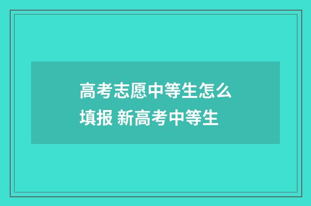 高考志愿中等生怎么填报 新高考中等生