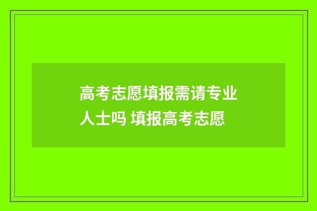 高考志愿填报需请专业人士吗 填报高考志愿