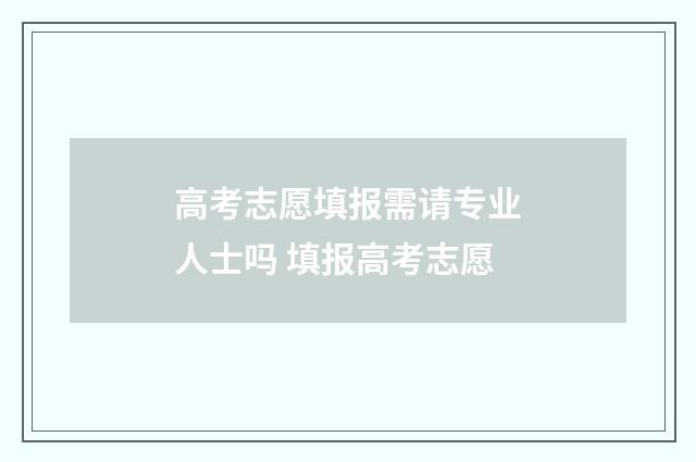 高考志愿填报需请专业人士吗 填报高考志愿