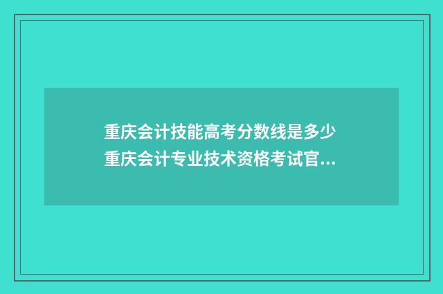 重庆会计技能高考分数线是多少 重庆会计专业技术资格考试官网