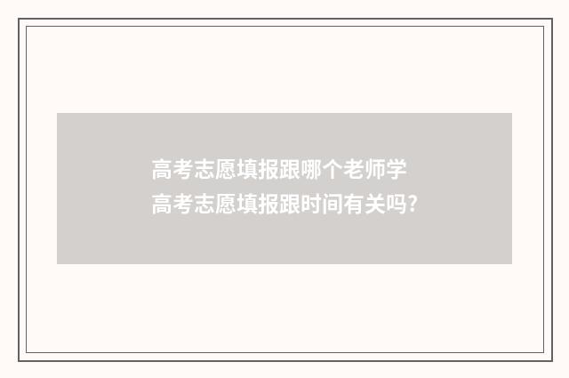 高考志愿填报跟哪个老师学 高考志愿填报跟时间有关吗?